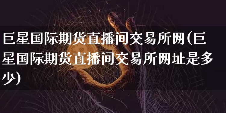 巨星国际期货直播间交易所网(巨星国际期货直播间交易所网址是多少)_https://www.dcjwmf.com_广期所_第1张