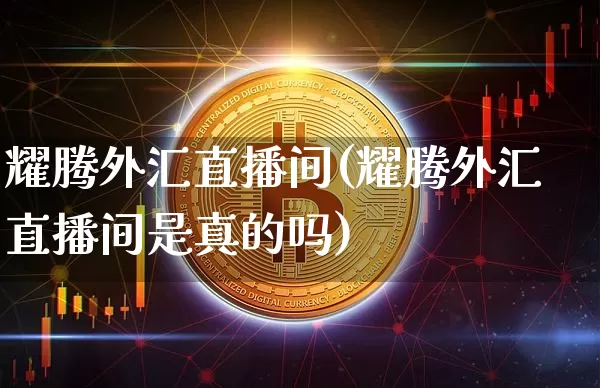 耀腾外汇直播间(耀腾外汇直播间是真的吗)_https://www.dcjwmf.com_广期所_第1张