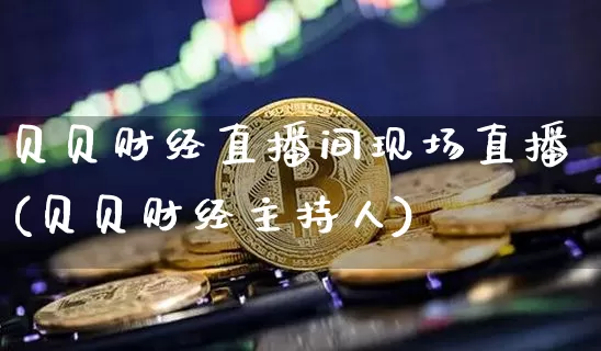 贝贝财经直播间现场直播(贝贝财经主持人)_https://www.dcjwmf.com_上期所_第1张