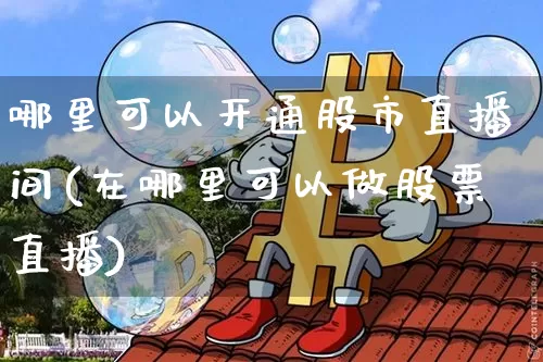 哪里可以开通股市直播间(在哪里可以做股票直播)_https://www.dcjwmf.com_广期所_第1张