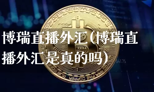 博瑞直播外汇(博瑞直播外汇是真的吗)_https://www.dcjwmf.com_上期所_第1张