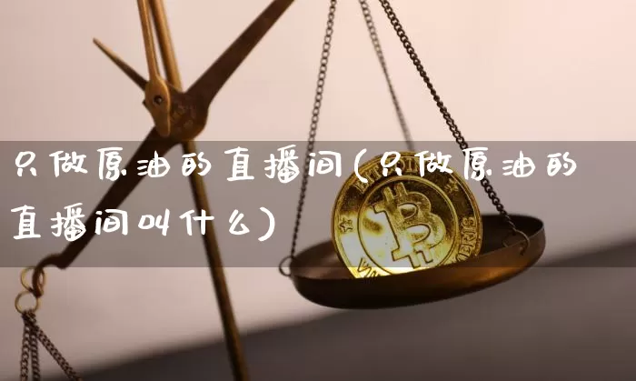 只做原油的直播间(只做原油的直播间叫什么)_https://www.dcjwmf.com_上期能源_第1张