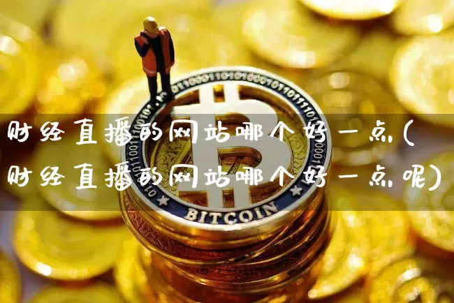 财经直播的网站哪个好一点(财经直播的网站哪个好一点呢)_https://www.dcjwmf.com_上期所_第1张