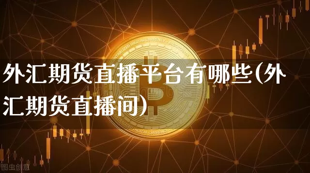 外汇期货直播平台有哪些(外汇期货直播间)_https://www.dcjwmf.com_广期所_第1张