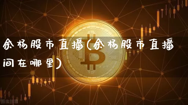 余杨股市直播(余杨股市直播间在哪里)_https://www.dcjwmf.com_大商所_第1张