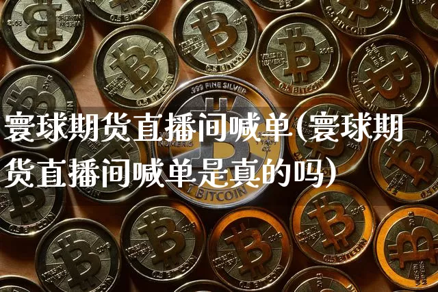 寰球期货直播间喊单(寰球期货直播间喊单是真的吗)_https://www.dcjwmf.com_大商所_第1张