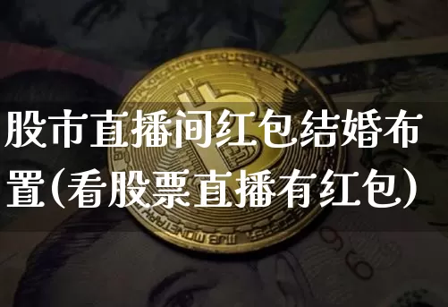 股市直播间红包结婚布置(看股票直播有红包)_https://www.dcjwmf.com_大商所_第1张