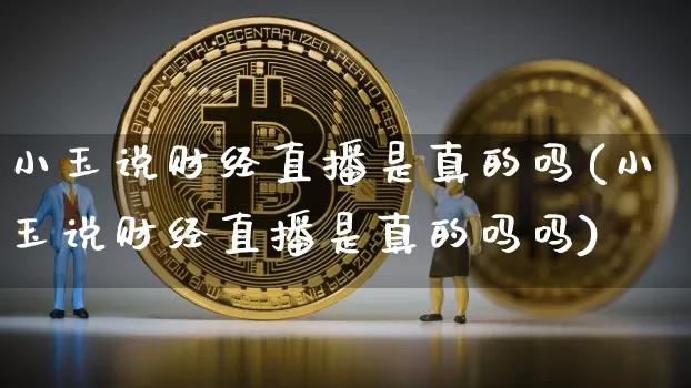 小玉说财经直播是真的吗(小玉说财经直播是真的吗吗)_https://www.dcjwmf.com_上期所_第1张