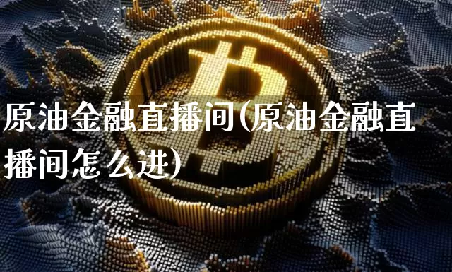 原油金融直播间(原油金融直播间怎么进)_https://www.dcjwmf.com_中金所_第1张