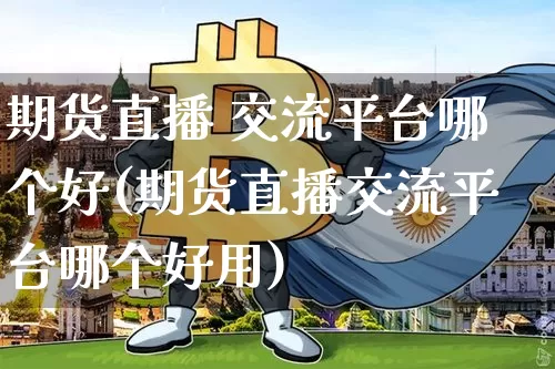 期货直播 交流平台哪个好(期货直播交流平台哪个好用)_https://www.dcjwmf.com_大商所_第1张