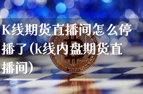 K线期货直播间怎么停播了(k线内盘期货直播间)_https://www.dcjwmf.com_郑商所_第1张