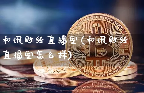 和讯财经直播室(和讯财经直播室怎么样)_https://www.dcjwmf.com_上期能源_第1张