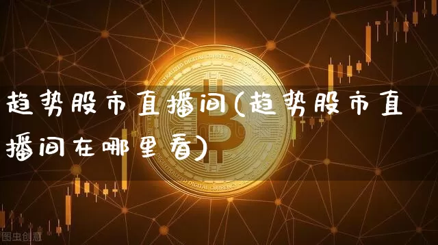 趋势股市直播间(趋势股市直播间在哪里看)_https://www.dcjwmf.com_中金所_第1张