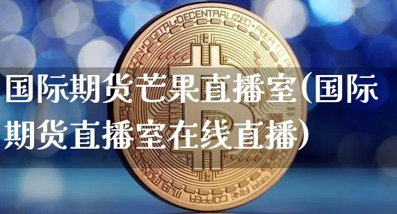 国际期货芒果直播室(国际期货直播室在线直播)_https://www.dcjwmf.com_大商所_第1张