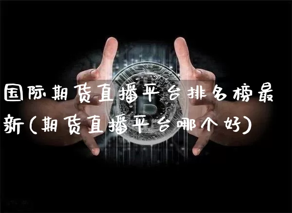 国际期货直播平台排名榜最新(期货直播平台哪个好)_https://www.dcjwmf.com_大商所_第1张