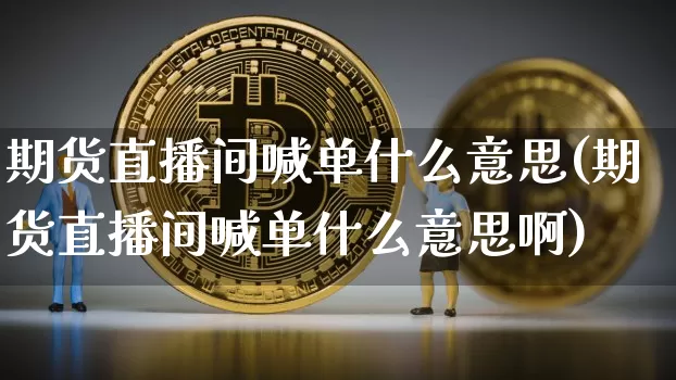 期货直播间喊单什么意思(期货直播间喊单什么意思啊)_https://www.dcjwmf.com_中金所_第1张