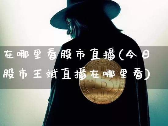 在哪里看股市直播(今日股市王斌直播在哪里看)_https://www.dcjwmf.com_上期所_第1张