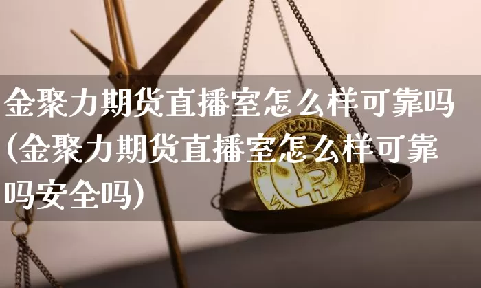 金聚力期货直播室怎么样可靠吗(金聚力期货直播室怎么样可靠吗安全吗)_https://www.dcjwmf.com_上期所_第1张