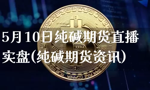 5月10日纯碱期货直播实盘(纯碱期货资讯)_https://www.dcjwmf.com_上期所_第1张