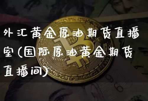 外汇黄金原油期货直播室(国际原油黄金期货直播间)_https://www.dcjwmf.com_郑商所_第1张