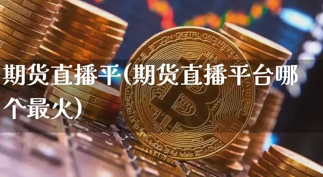 期货直播平(期货直播平台哪个最火)_https://www.dcjwmf.com_上期所_第1张