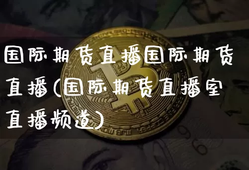 国际期货直播国际期货直播(国际期货直播室直播频道)_https://www.dcjwmf.com_郑商所_第1张