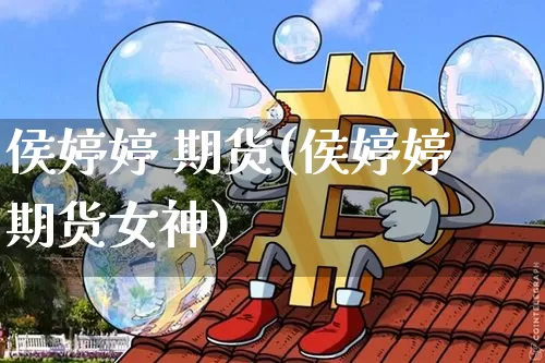 侯婷婷 期货(侯婷婷 期货女神)_https://www.dcjwmf.com_郑商所_第1张