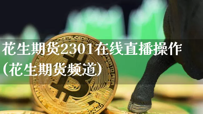 花生期货2301在线直播操作(花生期货频道)_https://www.dcjwmf.com_郑商所_第1张