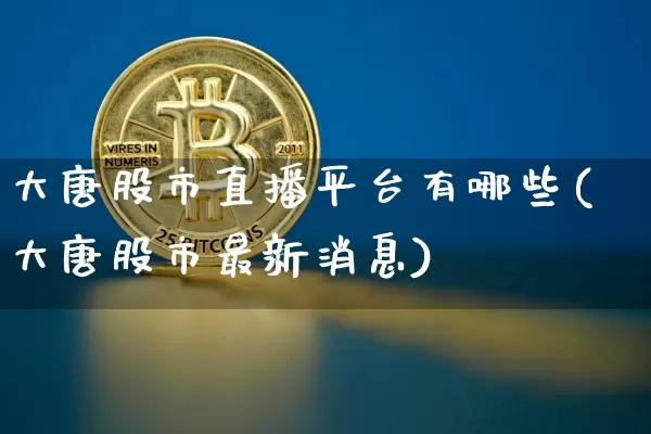 大唐股市直播平台有哪些(大唐股市最新消息)_https://www.dcjwmf.com_上期能源_第1张