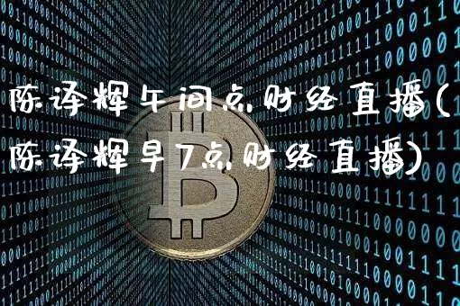 陈译辉午间点财经直播(陈译辉早7点财经直播)_https://www.dcjwmf.com_郑商所_第1张