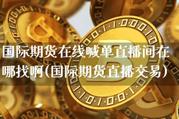 国际期货在线喊单直播间在哪找啊(国际期货直播交易)_https://www.dcjwmf.com_中金所_第1张