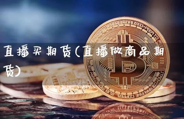 直播买期货(直播做商品期货)_https://www.dcjwmf.com_上期所_第1张