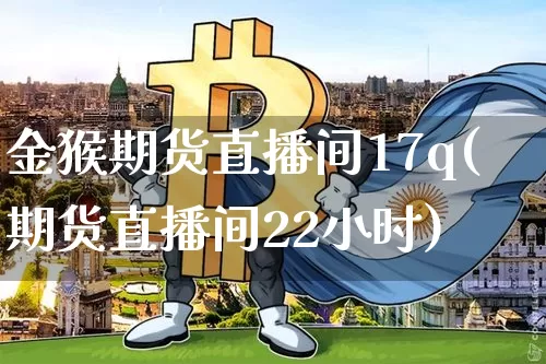 金猴期货直播间17q(期货直播间22小时)_https://www.dcjwmf.com_中金所_第1张