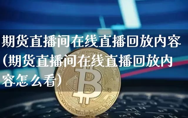 期货直播间在线直播回放内容(期货直播间在线直播回放内容怎么看)_https://www.dcjwmf.com_中金所_第1张