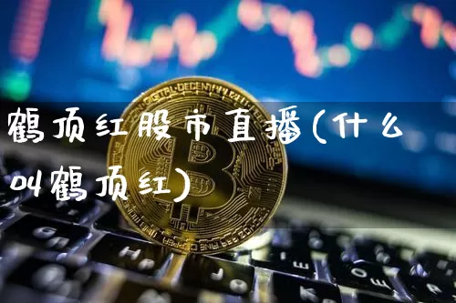 鹤顶红股市直播(什么叫鹤顶红)_https://www.dcjwmf.com_大商所_第1张
