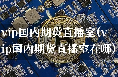 vip国内期货直播室(vip国内期货直播室在哪)_https://www.dcjwmf.com_上期所_第1张