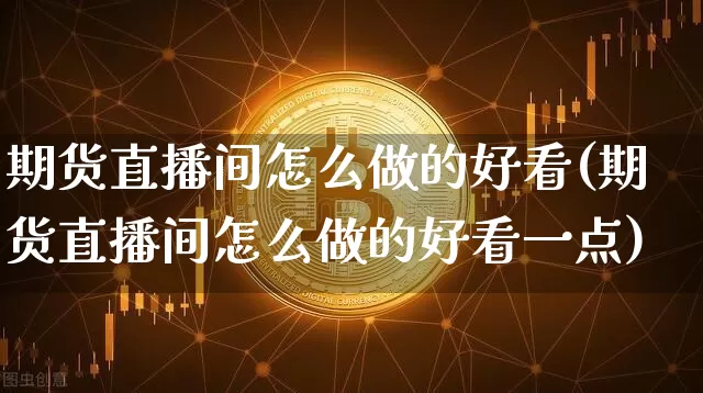 期货直播间怎么做的好看(期货直播间怎么做的好看一点)_https://www.dcjwmf.com_中金所_第1张