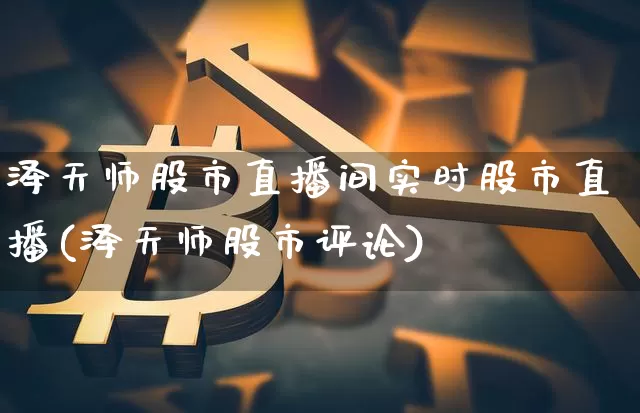 泽天师股市直播间实时股市直播(泽天师股市评论)_https://www.dcjwmf.com_上期所_第1张