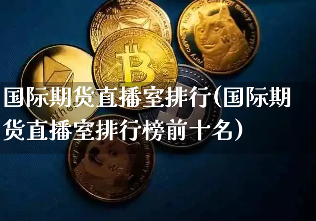 国际期货直播室排行(国际期货直播室排行榜前十名)_https://www.dcjwmf.com_上期所_第1张