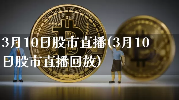 3月10日股市直播(3月10日股市直播回放)_https://www.dcjwmf.com_郑商所_第1张
