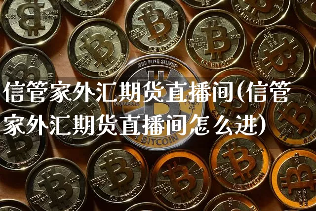 信管家外汇期货直播间(信管家外汇期货直播间怎么进)_https://www.dcjwmf.com_郑商所_第1张