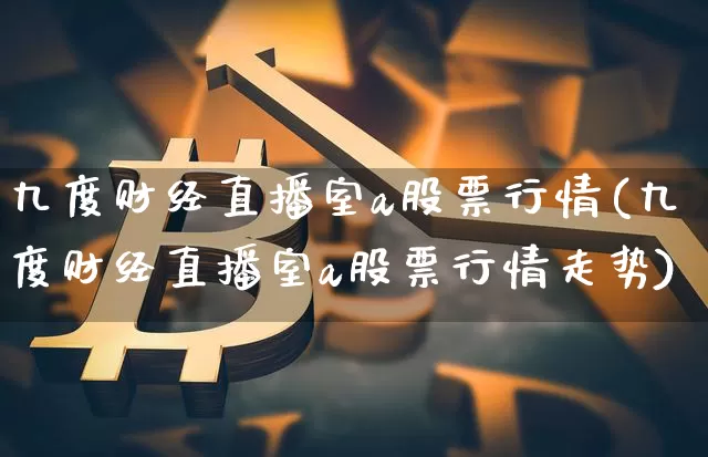 九度财经直播室a股票行情(九度财经直播室a股票行情走势)_https://www.dcjwmf.com_大商所_第1张