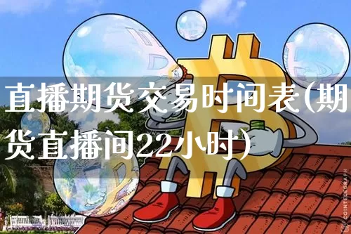 直播期货交易时间表(期货直播间22小时)_https://www.dcjwmf.com_中金所_第1张