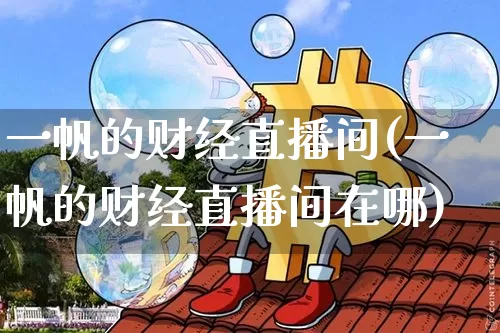 一帆的财经直播间(一帆的财经直播间在哪)_https://www.dcjwmf.com_中金所_第1张