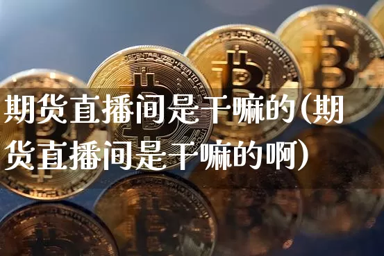 期货直播间是干嘛的(期货直播间是干嘛的啊)_https://www.dcjwmf.com_中金所_第1张