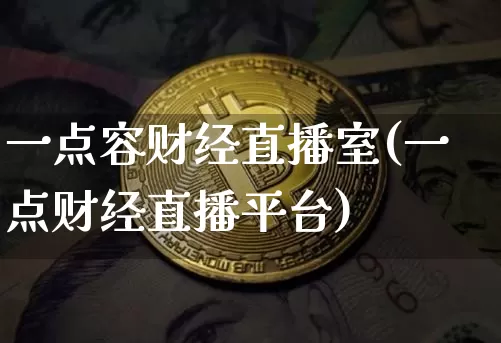 一点容财经直播室(一点财经直播平台)_https://www.dcjwmf.com_大商所_第1张