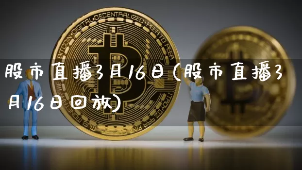 股市直播3月16日(股市直播3月16日回放)_https://www.dcjwmf.com_大商所_第1张