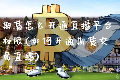 期货怎么开通直播平台权限(如何开通期货交易直播)_https://www.dcjwmf.com_上期能源_第1张
