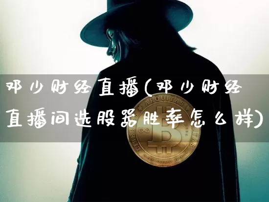 邓少财经直播(邓少财经直播间选股器胜率怎么样)_https://www.dcjwmf.com_上期所_第1张