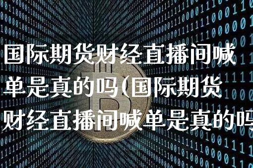 国际期货财经直播间喊单是真的吗(国际期货财经直播间喊单是真的吗吗)_https://www.dcjwmf.com_上期所_第1张
